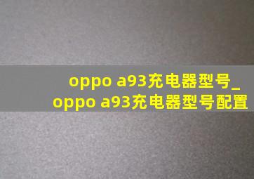 oppo a93充电器型号_oppo a93充电器型号配置